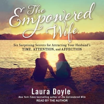 The Empowered Wife: Six Surprising Secrets for Attracting Your Husband's Time, Attention and Affection - Laura Doyle