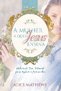 A Mulher A Quem Jesus Ensina - Alice Matthews