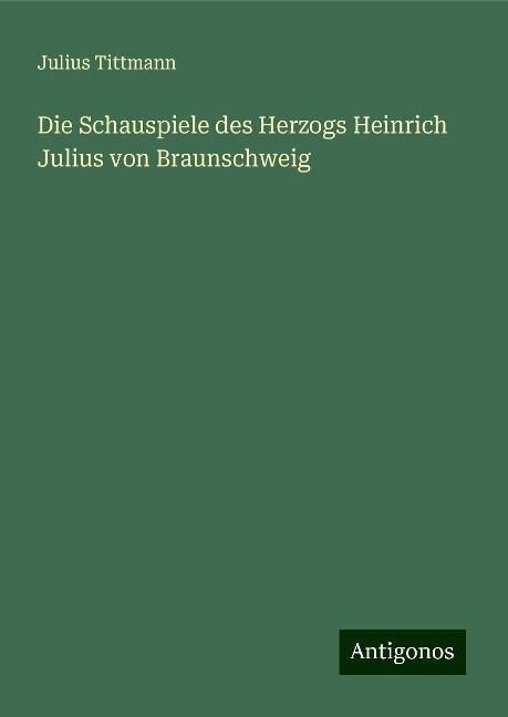 Die Schauspiele des Herzogs Heinrich Julius von Braunschweig - Julius Tittmann