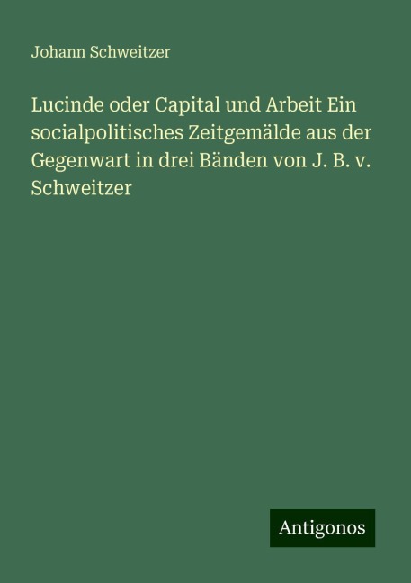 Lucinde oder Capital und Arbeit Ein socialpolitisches Zeitgemälde aus der Gegenwart in drei Bänden von J. B. v. Schweitzer - Johann Schweitzer