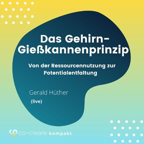 Das Gehirn-Gießkannenprinzip - Von der Ressourcennutzung zur Potentialentfaltung - Co-Creare, Gerald Hüther