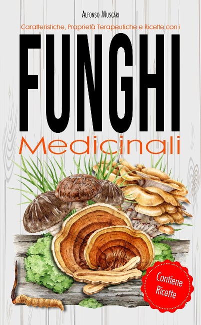 Funghi Medicinali - Caratteristiche, Proprietà Terapeutiche e Ricette - Alfonso Muscari