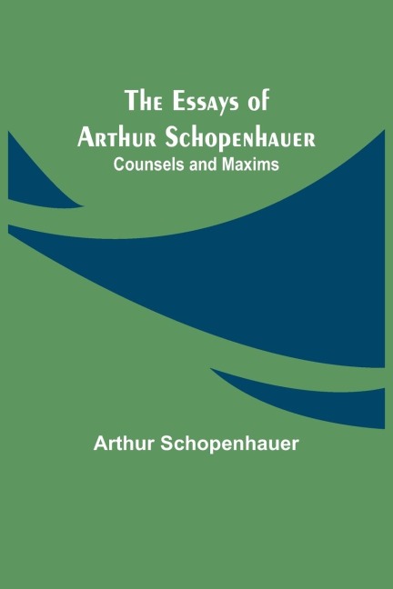 The Essays of Arthur Schopenhauer; Counsels and Maxims - Arthur Schopenhauer