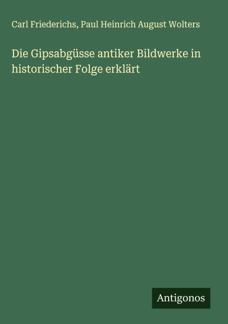Die Gipsabgüsse antiker Bildwerke in historischer Folge erklärt - Carl Friederichs, Paul Heinrich August Wolters