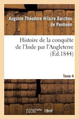 Histoire de la Conquête de l'Inde Par l'Angleterre. Tome 4 - Auguste Théodore Hilaire Barchou de Penhoën