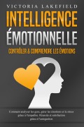 Intelligence Émotionnelle - Contrôler & comprendre les émotions: Comment analyser les gens, gérer les émotions et le stress grâce à l'empathie. Réussite et satisfaction grâce à l'autogestion - Victoria Lakefield