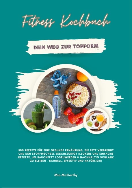 Fitness Kochbuch: Dein Weg zur Topform - 500 Rezepte für eine gesunde Ernährung, die Fett verbrennt und den Stoffwechsel beschleunigt - Mia McCarthy