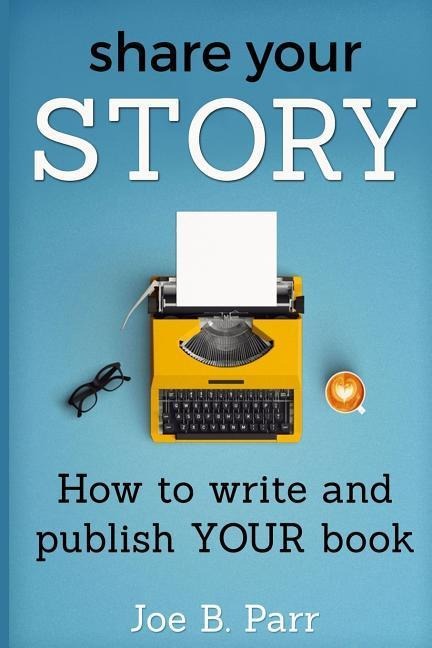 Share Your Story: How to write and publish YOUR book - Joe B. Parr