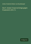 Das V. Armee-Corps im Kriege gegen Frankreich 1870-71 - Arthur Friedrich Stieler von Heydekampf