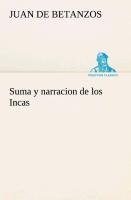 Suma y narracion de los Incas, que los indios llamaron Capaccuna, que fueron señores de la ciudad del Cuzco y de todo lo á ella subjeto - Juan De Betanzos