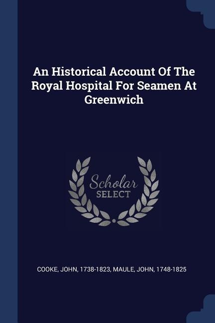 An Historical Account Of The Royal Hospital For Seamen At Greenwich - John Cooke, John Maule