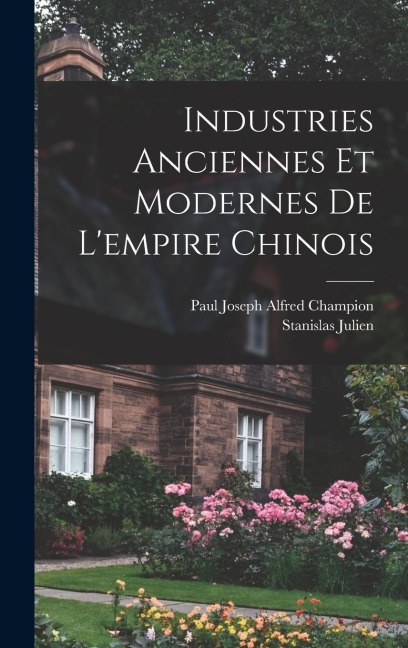 Industries Anciennes Et Modernes De L'empire Chinois - Stanislas Julien, Paul Joseph Alfred Champion