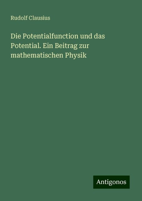 Die Potentialfunction und das Potential. Ein Beitrag zur mathematischen Physik - Rudolf Clausius