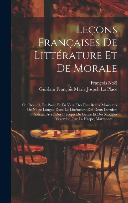 Leçons Françaises De Littérature Et De Morale: Ou Recueil, En Prose Et En Vers, Des Plus Beaux Morceaux De Notre Langue Dans La Littérature Des Deux D - François Noël, Guislain François Marie Jospe La Place