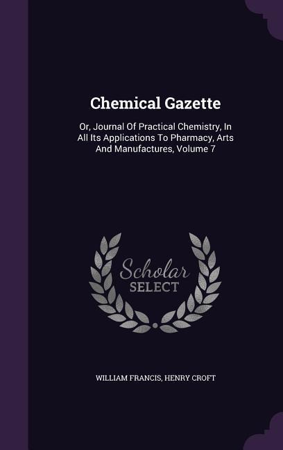 Chemical Gazette: Or, Journal Of Practical Chemistry, In All Its Applications To Pharmacy, Arts And Manufactures, Volume 7 - William Francis, Henry Croft