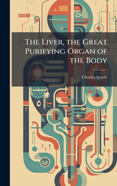 The Liver, the Great Purifying Organ of the Body - Charles Searle
