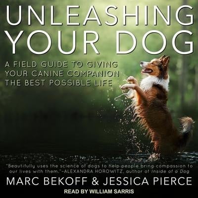 Unleashing Your Dog: A Field Guide to Giving Your Canine Companion the Best Life Possible - Marc Bekoff, Jessica Pierce
