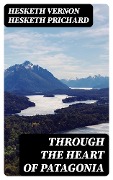 Through the Heart of Patagonia - Hesketh Vernon Hesketh Prichard