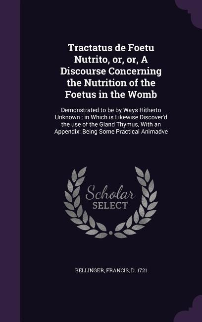 Tractatus de Foetu Nutrito, or, or, A Discourse Concerning the Nutrition of the Foetus in the Womb: Demonstrated to be by Ways Hitherto Unknown; in Wh - 