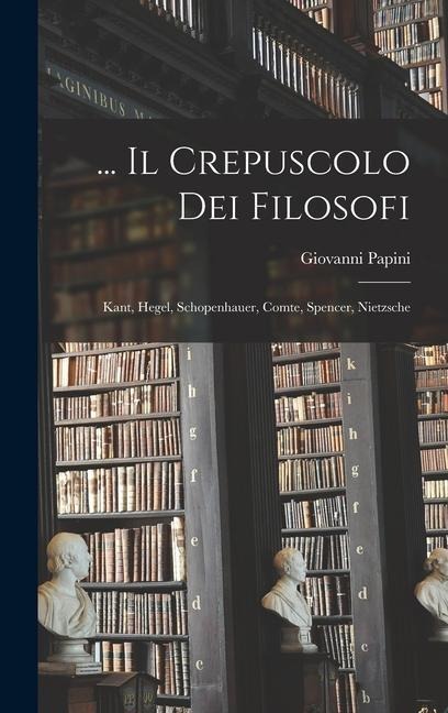 ... Il Crepuscolo Dei Filosofi: Kant, Hegel, Schopenhauer, Comte, Spencer, Nietzsche - Giovanni Papini