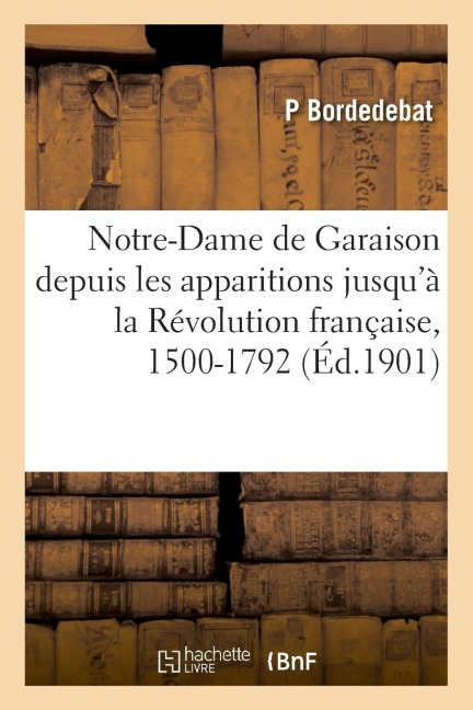 Notre-Dame de Garaison Depuis Les Apparitions Jusqu'à La Révolution Française, 1500-1792 - P. Bordedebat