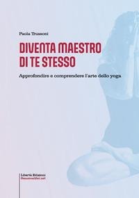 Diventa maestro di te stesso. Approfondire e comprendere l'arte dello yoga - Paola Trussoni