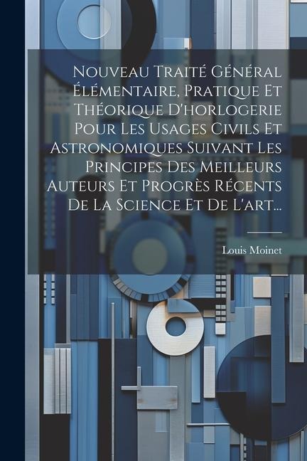 Nouveau Traité Général Élémentaire, Pratique Et Théorique D'horlogerie Pour Les Usages Civils Et Astronomiques Suivant Les Principes Des Meilleurs Aut - Louis Moinet