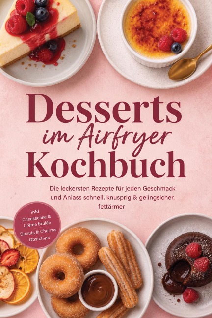 Desserts im Airfryer Kochbuch: Die leckersten Rezepte für jeden Geschmack und Anlass - schnell, knusprig & gelingsicher, fettärmer - inkl. Cheesecake & Crème brûlée, Donuts & Churros, Obstchips - Gerd Lenz