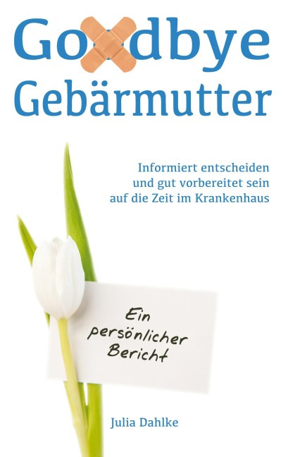Goodbye Gebärmutter - Informiert entscheiden und gut vorbereitet sein auf die Zeit im Krankenhaus - Ein persönlicher Bericht - Julia Dahlke