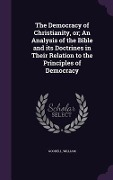 The Democracy of Christianity, or; An Analysis of the Bible and its Doctrines in Their Relation to the Principles of Democracy - William Goodell