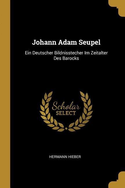 Johann Adam Seupel: Ein Deutscher Bildnisstecher Im Zeitalter Des Barocks - Hermann Hieber