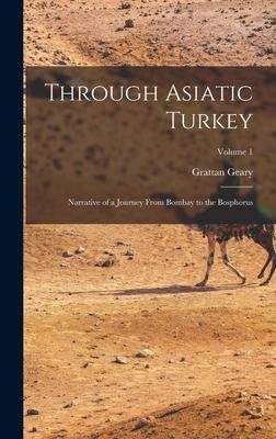 Through Asiatic Turkey: Narrative of a Journey From Bombay to the Bosphorus; Volume 1 - Grattan Geary