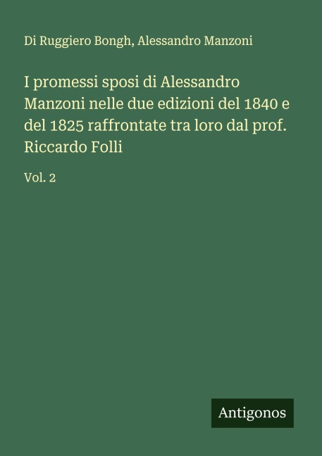 I promessi sposi di Alessandro Manzoni nelle due edizioni del 1840 e del 1825 raffrontate tra loro dal prof. Riccardo Folli - Di Ruggiero Bongh, Alessandro Manzoni