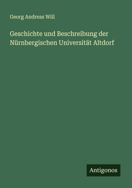 Geschichte und Beschreibung der Nürnbergischen Universität Altdorf - Georg Andreas Will