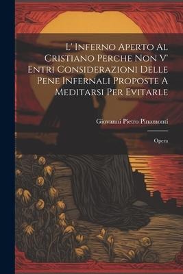 L' Inferno Aperto Al Cristiano Perche Non V' Entri Considerazioni Delle Pene Infernali Proposte A Meditarsi Per Evitarle: Opera - Giovanni Pietro Pinamonti
