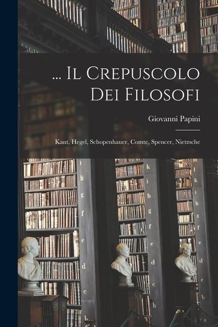 ... Il Crepuscolo Dei Filosofi: Kant, Hegel, Schopenhauer, Comte, Spencer, Nietzsche - Giovanni Papini