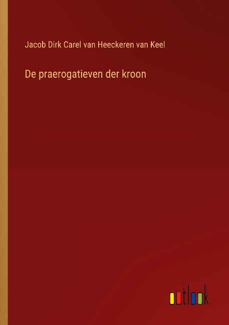 De praerogatieven der kroon - Jacob Dirk Carel van Heeckeren van Keel