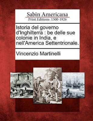 Istoria del Governo D'Inghilterra: Be Delle Sue Colonie in India, E Nell'america Settentrionale. - Vincenzio Martinelli