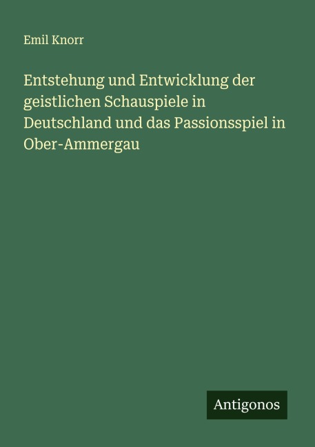 Entstehung und Entwicklung der geistlichen Schauspiele in Deutschland und das Passionsspiel in Ober-Ammergau - Emil Knorr