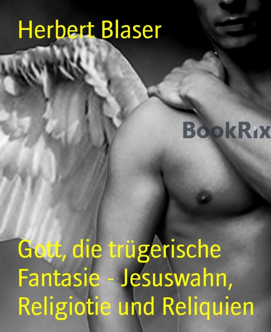 Gott, die trügerische Fantasie - Jesuswahn, Religiotie und Reliquien - Herbert Blaser