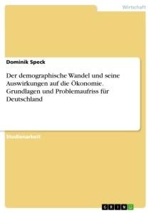 Der demographische Wandel und seine Auswirkungen auf die Ökonomie. Grundlagen und Problemaufriss für Deutschland - Dominik Speck