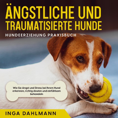 Ängstliche und traumatisierte Hunde erziehen und stärken - Hundeerziehung Praxisbuch: Wie Sie Angst und Stress bei Ihrem Hund erkennen, richtig deuten und einfühlsam behandeln - Inga Dahlmann