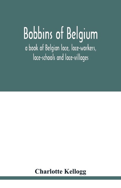 Bobbins of Belgium; a book of Belgian lace, lace-workers, lace-schools and lace-villages - Charlotte Kellogg