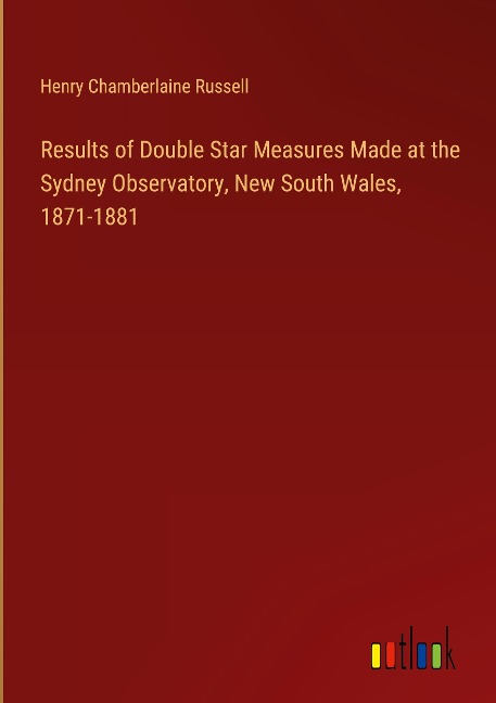 Results of Double Star Measures Made at the Sydney Observatory, New South Wales, 1871-1881 - Henry Chamberlaine Russell