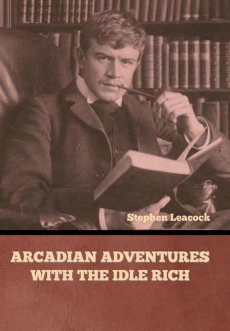 Arcadian Adventures with the Idle Rich - Stephen Leacock