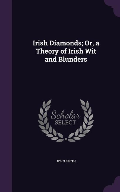 Irish Diamonds; Or, a Theory of Irish Wit and Blunders - John Smith
