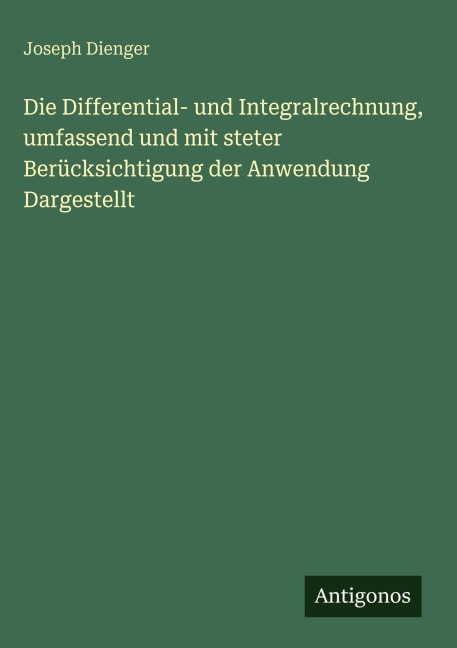 Die Differential- und Integralrechnung, umfassend und mit steter Berücksichtigung der Anwendung Dargestellt - Joseph Dienger
