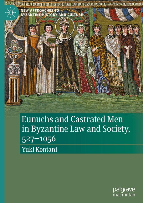 Eunuchs and Castrated Men in Byzantine Law and Society, 527-1056 - Yuki Kontani
