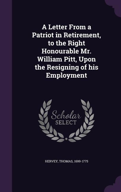 A Letter From a Patriot in Retirement, to the Right Honourable Mr. William Pitt, Upon the Resigning of his Employment - Thomas Hervey