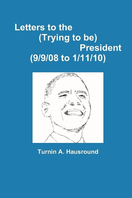Letters to the (Trying to be) President (9/9/08 to 12/25/09) - Turnin A. Hausround
